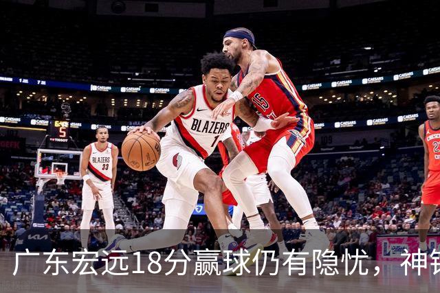 广东宏远18分赢球仍有隐忧，神锋末节救主，胡明轩主动谈伤情！