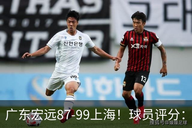 广东宏远87-99上海！球员评分：2人满分，2人良好，4人不合格