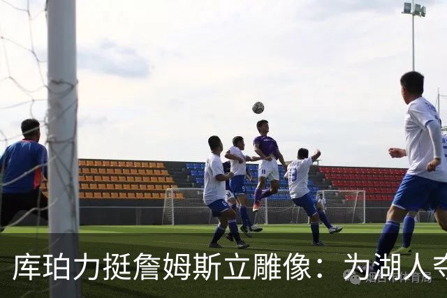 库珀力挺詹姆斯立雕像：为湖人夺冠的人都该被这样对待